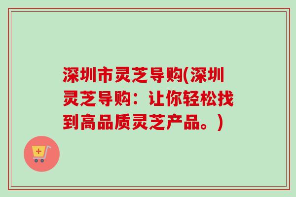 深圳市灵芝导购(深圳灵芝导购：让你轻松找到高品质灵芝产品。)