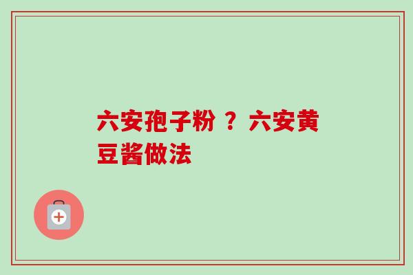六安孢子粉 ？六安黄豆酱做法