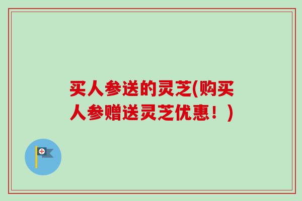 买人参送的灵芝(购买人参赠送灵芝优惠！)
