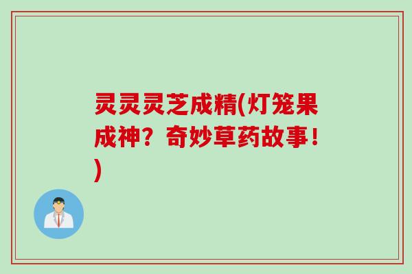 灵灵灵芝成精(灯笼果成神？奇妙草药故事！)
