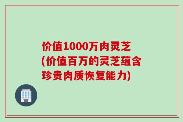 价值1000万肉灵芝(价值百万的灵芝蕴含珍贵肉质恢复能力)