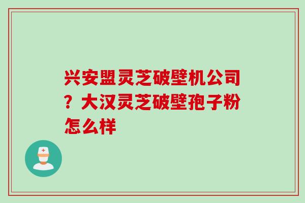 兴安盟灵芝破壁机公司？大汉灵芝破壁孢子粉怎么样
