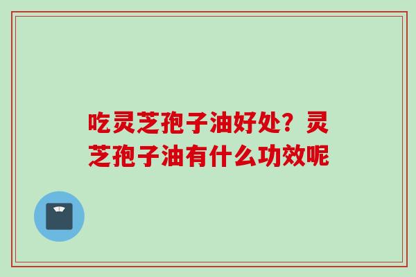 吃灵芝孢子油好处？灵芝孢子油有什么功效呢
