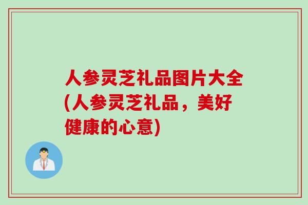 人参灵芝礼品图片大全(人参灵芝礼品，美好健康的心意)