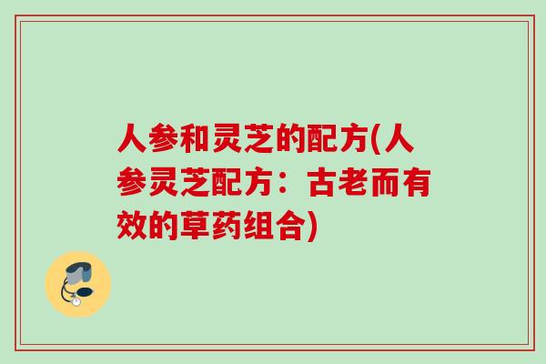 人参和灵芝的配方(人参灵芝配方：古老而有效的草药组合)