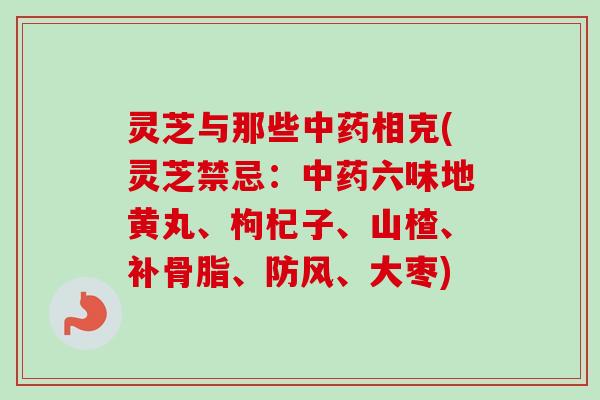 灵芝与那些相克(灵芝禁忌:六味地黄丸、枸杞子、山楂、补骨脂、防风、大枣) 灵芝与那些相克(灵芝禁忌:六味地黄丸、枸杞子、山楂、补骨脂、防风、大枣)