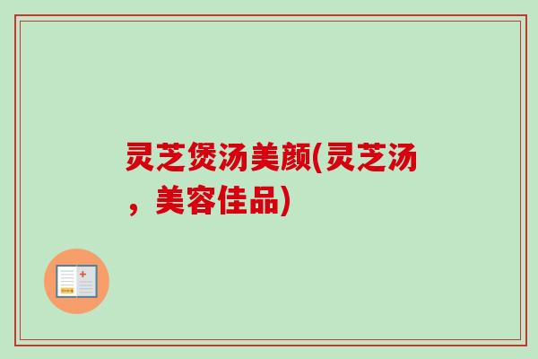 灵芝煲汤美颜(灵芝汤，美容佳品)
