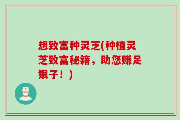 想致富种灵芝(种植灵芝致富秘籍，助您赚足银子！)