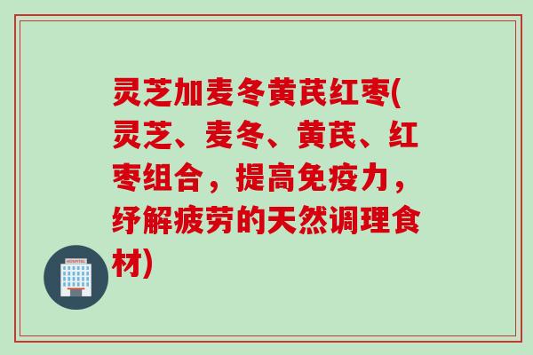 灵芝加麦冬黄芪红枣(灵芝、麦冬、黄芪、红枣组合，提高免疫力，纾解疲劳的天然调理食材)