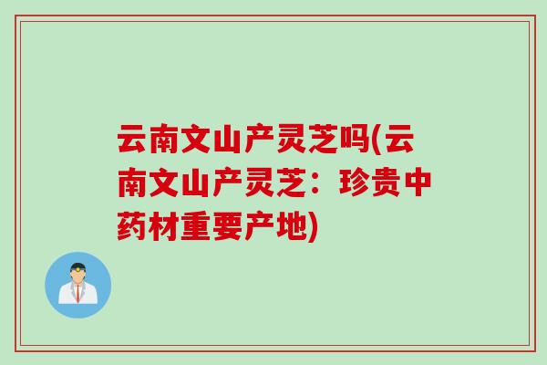 云南文山产灵芝吗(云南文山产灵芝：珍贵中药材重要产地)