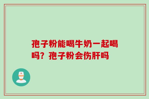 孢子粉能喝牛奶一起喝吗？孢子粉会伤肝吗
