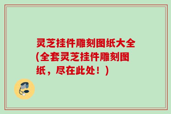 灵芝挂件雕刻图纸大全(全套灵芝挂件雕刻图纸，尽在此处！)