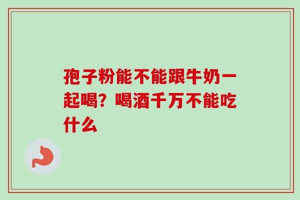 孢子粉能不能跟牛奶一起喝？喝酒千万不能吃什么
