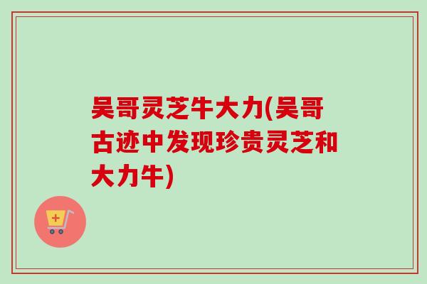 吴哥灵芝牛大力(吴哥古迹中发现珍贵灵芝和大力牛)