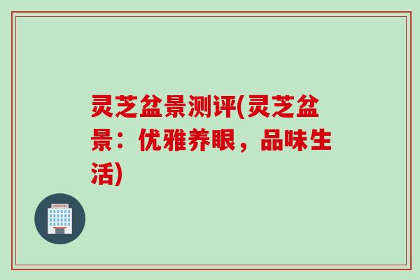 灵芝盆景测评(灵芝盆景：优雅养眼，品味生活)