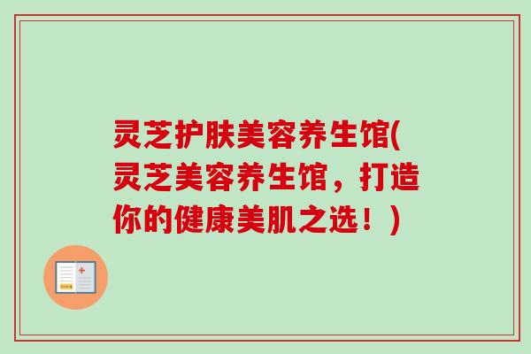 灵芝护肤美容养生馆(灵芝美容养生馆，打造你的健康美肌之选！)