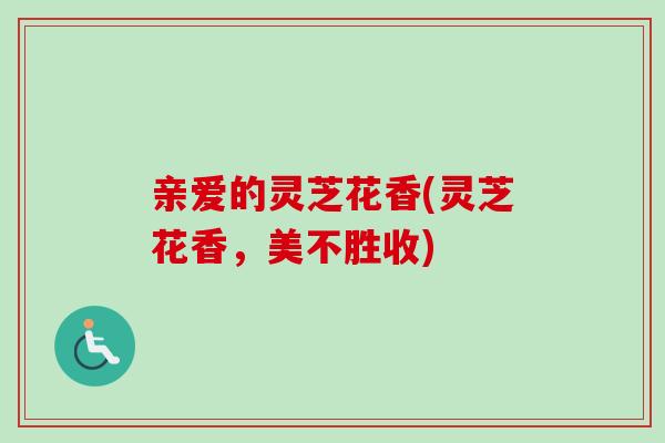 亲爱的灵芝花香(灵芝花香，美不胜收)