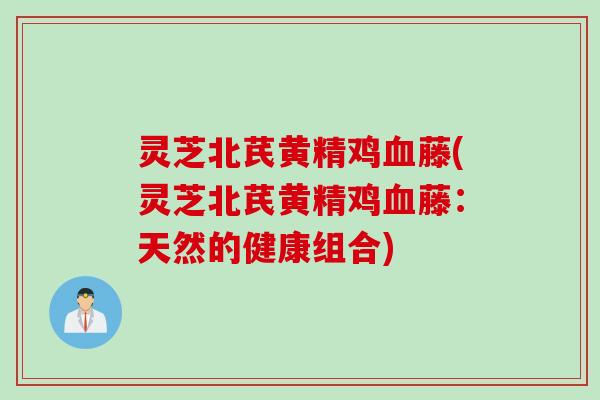 灵芝北芪黄精鸡血藤(灵芝北芪黄精鸡血藤：天然的健康组合)