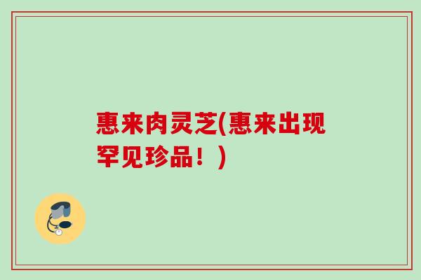 惠来肉灵芝(惠来出现罕见珍品！)