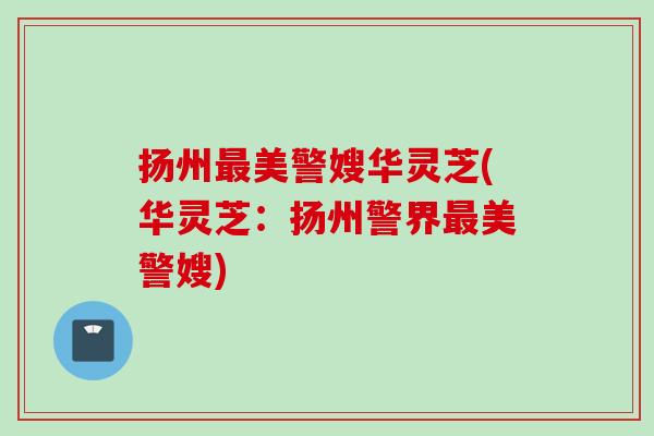扬州最美警嫂华灵芝(华灵芝：扬州警界最美警嫂)