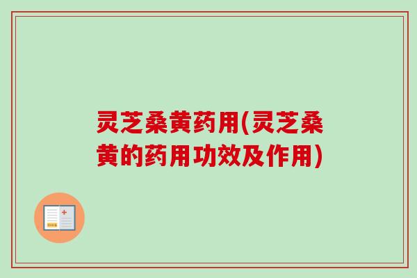 灵芝桑黄药用(灵芝桑黄的药用功效及作用)