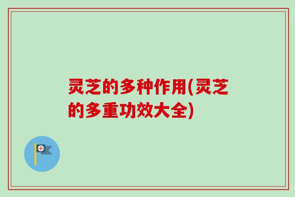 灵芝的多种作用(灵芝的多重功效大全)