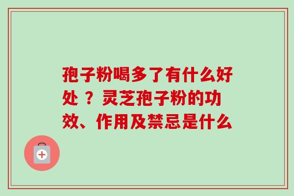 孢子粉喝多了有什么好处 ？灵芝孢子粉的功效、作用及禁忌是什么