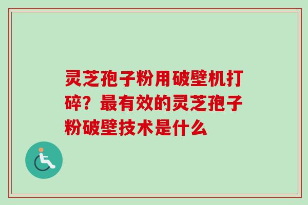灵芝孢子粉用破壁机打碎？最有效的灵芝孢子粉破壁技术是什么
