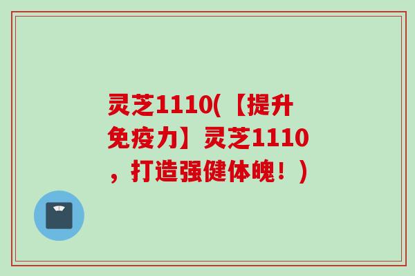 灵芝1110(【提升免疫力】灵芝1110，打造强健体魄！)