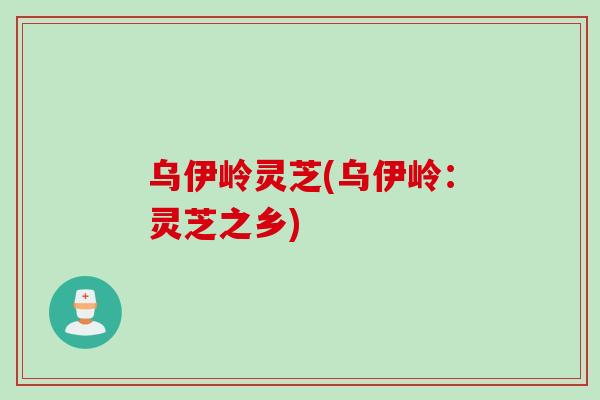 乌伊岭灵芝(乌伊岭：灵芝之乡)