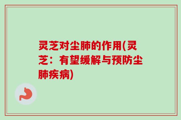 灵芝对尘肺的作用(灵芝：有望缓解与预防尘肺疾病)