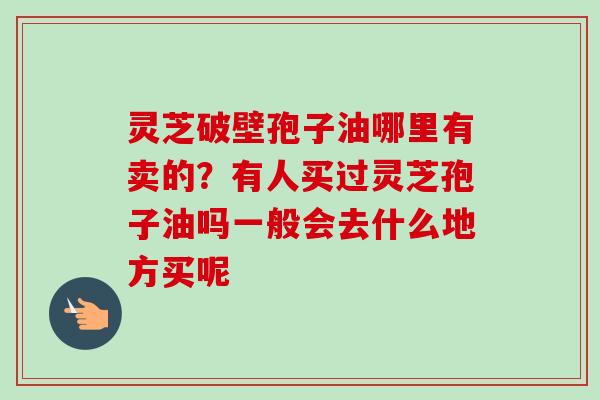 灵芝破壁孢子油哪里有卖的？有人买过灵芝孢子油吗一般会去什么地方买呢