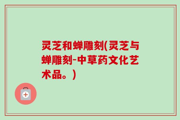 灵芝和蝉雕刻(灵芝与蝉雕刻-中草药文化艺术品。)