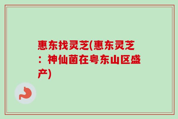 惠东找灵芝(惠东灵芝：神仙菌在粤东山区盛产)
