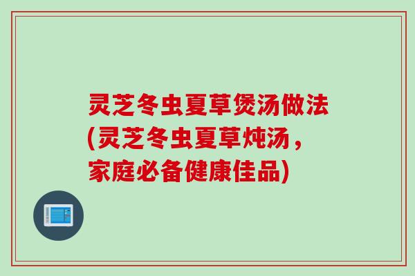 灵芝冬虫夏草煲汤做法(灵芝冬虫夏草炖汤，家庭必备健康佳品)