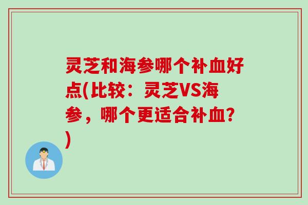 灵芝和海参哪个补好点(比较:灵芝VS海参,哪个更适合补?) 灵芝和海参哪个补好点(比较:灵芝VS海参,哪个更适合补?)