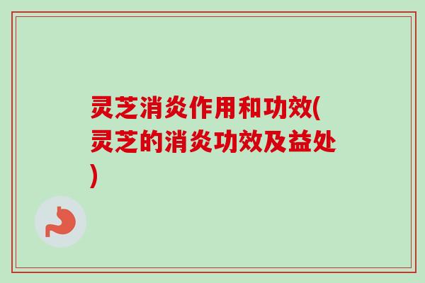 灵芝消炎作用和功效(灵芝的消炎功效及益处)