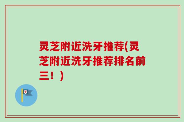 灵芝附近洗牙推荐(灵芝附近洗牙推荐排名前三！)