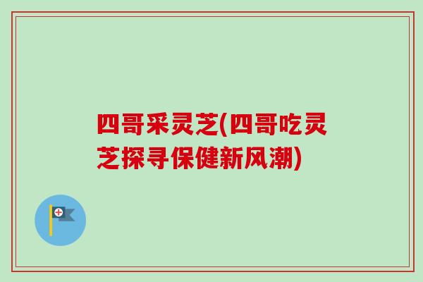 四哥采灵芝(四哥吃灵芝探寻保健新风潮)