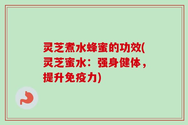灵芝煮水蜂蜜的功效(灵芝蜜水：强身健体，提升免疫力)