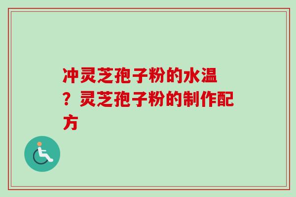 冲灵芝孢子粉的水温 ?灵芝孢子粉的制作配方 冲灵芝孢子粉的水温 ?灵芝孢子粉的制作配方