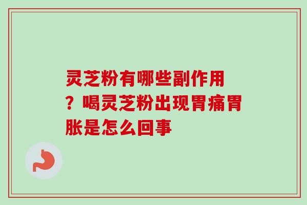 灵芝粉有哪些副作用 ？喝灵芝粉出现胃痛胃胀是怎么回事