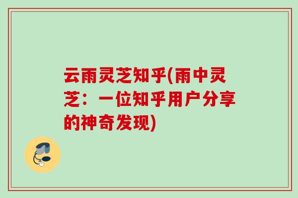 云雨灵芝知乎(雨中灵芝：一位知乎用户分享的神奇发现)