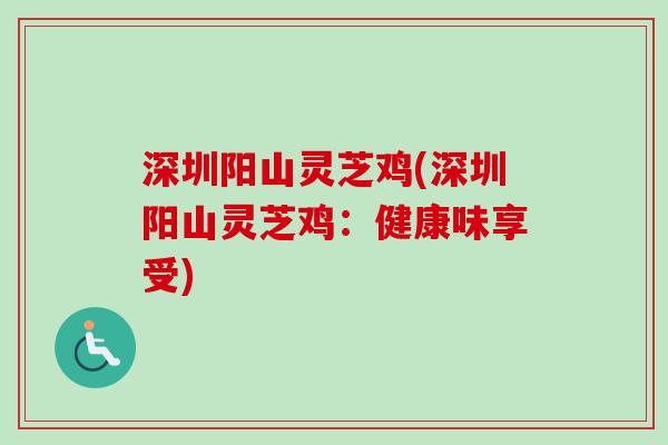 深圳阳山灵芝鸡(深圳阳山灵芝鸡：健康味享受)