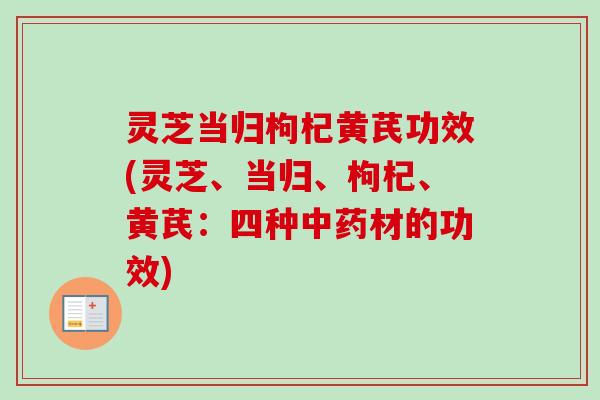 灵芝当归枸杞黄芪功效(灵芝、当归、枸杞、黄芪：四种中药材的功效)