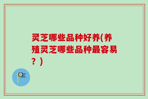 灵芝哪些品种好养(养殖灵芝哪些品种最容易？)