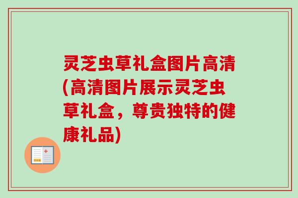 灵芝虫草礼盒图片高清(高清图片展示灵芝虫草礼盒，尊贵独特的健康礼品)