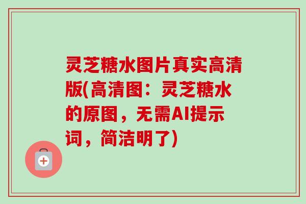 灵芝糖水图片真实高清版(高清图:灵芝糖水的原图,无需AI提示词,简洁明了) 灵芝糖水图片真实高清版(高清图:灵芝糖水的原图,无需AI提示词,简洁明了)