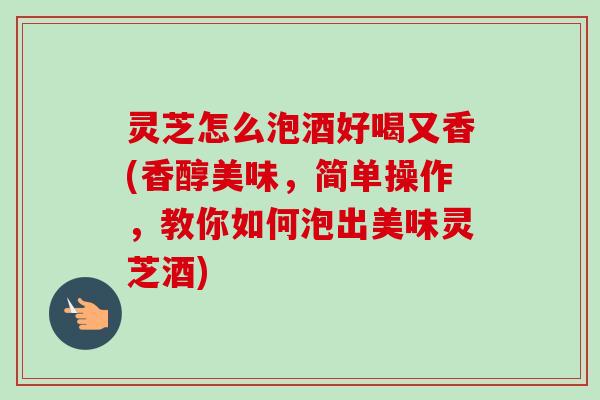 灵芝怎么泡酒好喝又香(香醇美味,简单操作,教你如何泡出美味灵芝酒) 灵芝怎么泡酒好喝又香(香醇美味,简单操作,教你如何泡出美味灵芝酒)