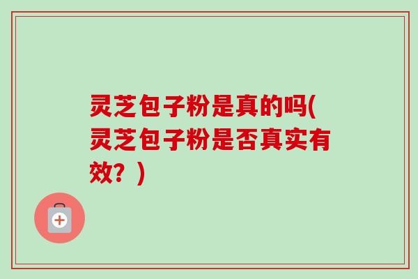 灵芝包子粉是真的吗(灵芝包子粉是否真实有效？)